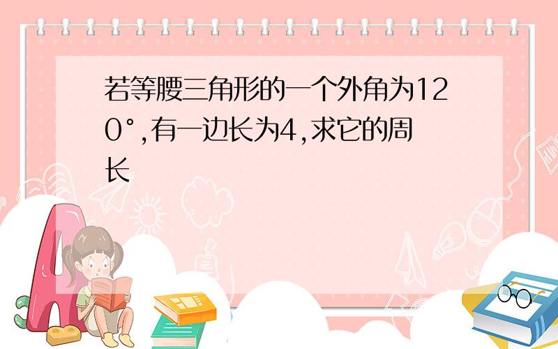 若等腰三角形的一个外角为120°,有一边长为4,求它的周长