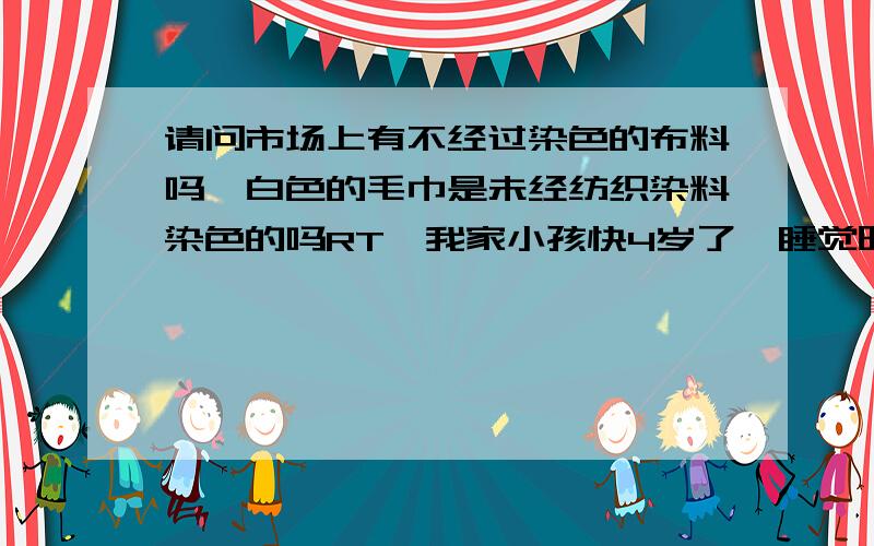 请问市场上有不经过染色的布料吗,白色的毛巾是未经纺织染料染色的吗RT,我家小孩快4岁了,睡觉时有嚼着布的坏习惯,我听说现在的纺织品中都有各种纺织染料,就很担心,特别是苏丹红类的偶