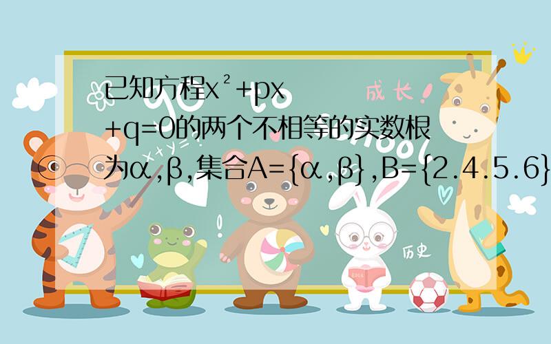 已知方程x²+px+q=0的两个不相等的实数根为α,β,集合A={α,β},B={2.4.5.6},C=｛1.2.3.4｝,A∩C=A,A∩B=￠求p.q值