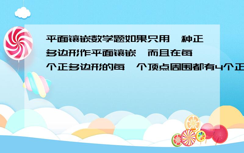 平面镶嵌数学题如果只用一种正多边形作平面镶嵌,而且在每一个正多边形的每一个顶点周围都有4个正多边形,则该正多边形的边数为多少?