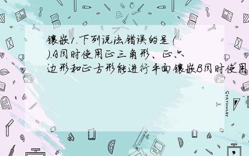 镶嵌1.下列说法错误的是（ ）.A同时使用正三角形、正六边形和正方形能进行平面镶嵌B同时使用正三角形与正五边形能铺地面2.如果用一种正三角形和正六边形地砖,那么再加几块正边形地砖