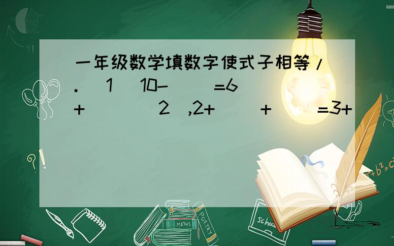 一年级数学填数字使式子相等/.( 1 )10-（ ）=6+（ ）( 2),2+( )+( )=3+( ）+（ ）