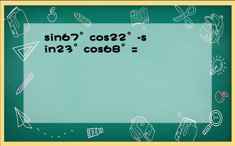 sin67°cos22°-sin23°cos68°=