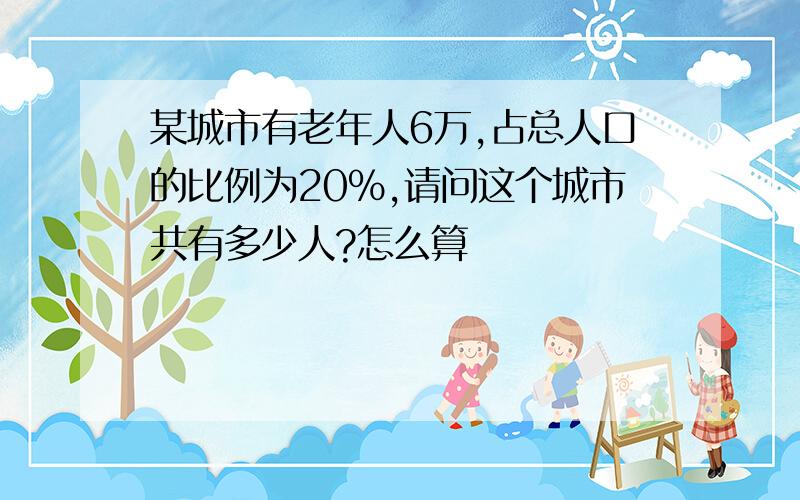 某城市有老年人6万,占总人口的比例为20%,请问这个城市共有多少人?怎么算