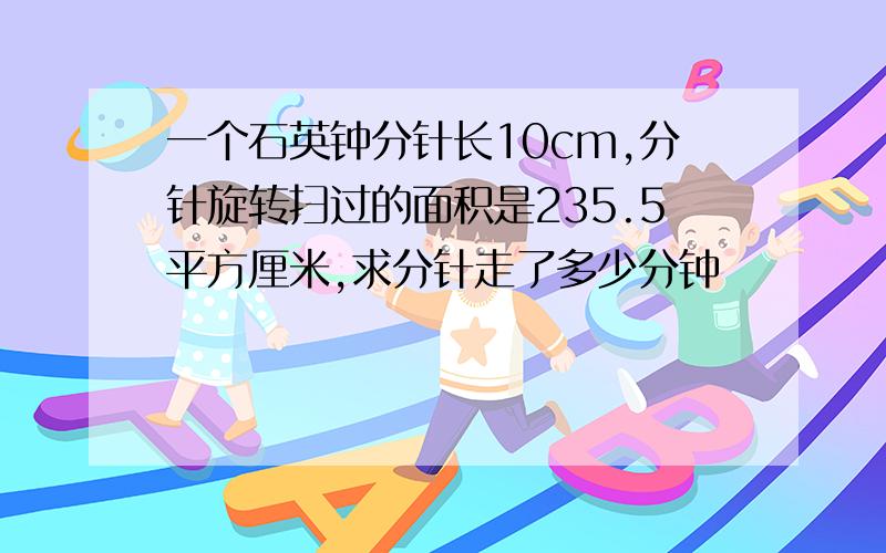 一个石英钟分针长10cm,分针旋转扫过的面积是235.5平方厘米,求分针走了多少分钟