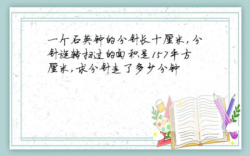 一个石英钟的分针长十厘米,分针旋转扫过的面积是157平方厘米,求分针走了多少分钟