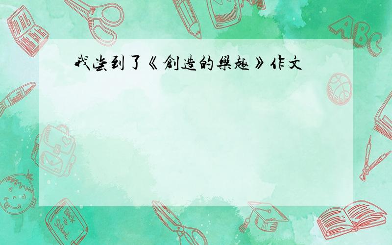 我尝到了《创造的乐趣》作文