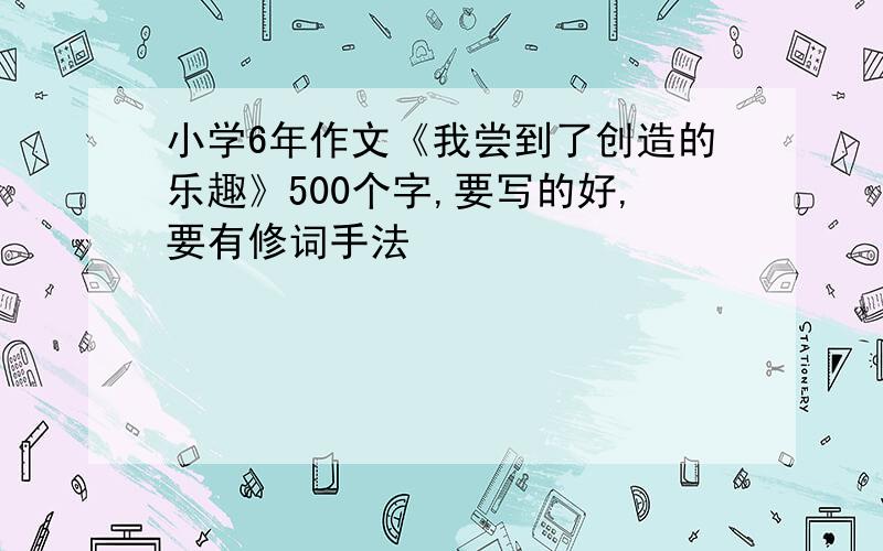 小学6年作文《我尝到了创造的乐趣》500个字,要写的好,要有修词手法