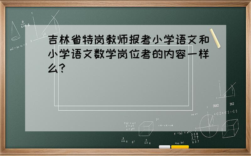 吉林省特岗教师报考小学语文和小学语文数学岗位考的内容一样么?