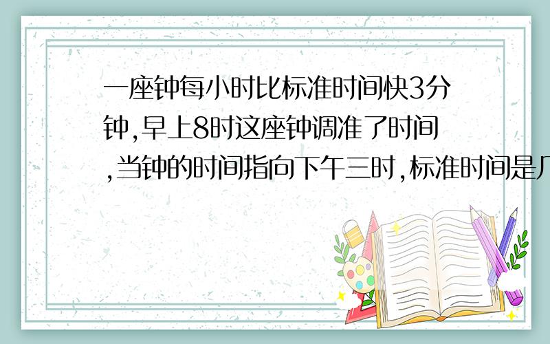 一座钟每小时比标准时间快3分钟,早上8时这座钟调准了时间,当钟的时间指向下午三时,标准时间是几时几分