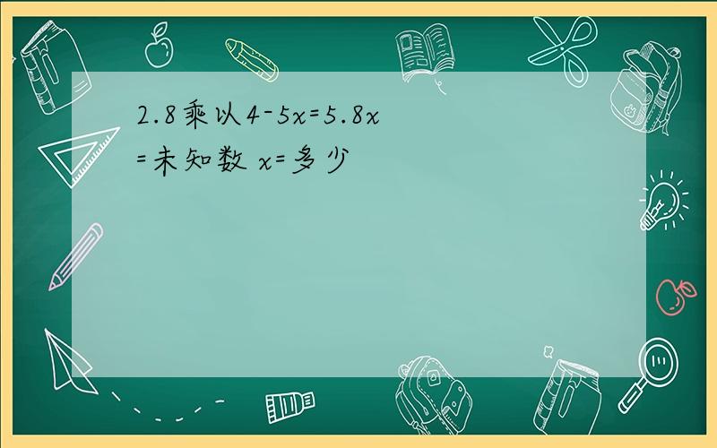 2.8乘以4-5x=5.8x=未知数 x=多少