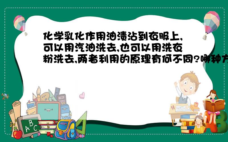 化学乳化作用油渍沾到衣服上,可以用汽油洗去,也可以用洗衣粉洗去,两者利用的原理有何不同?哪种方法好一些?