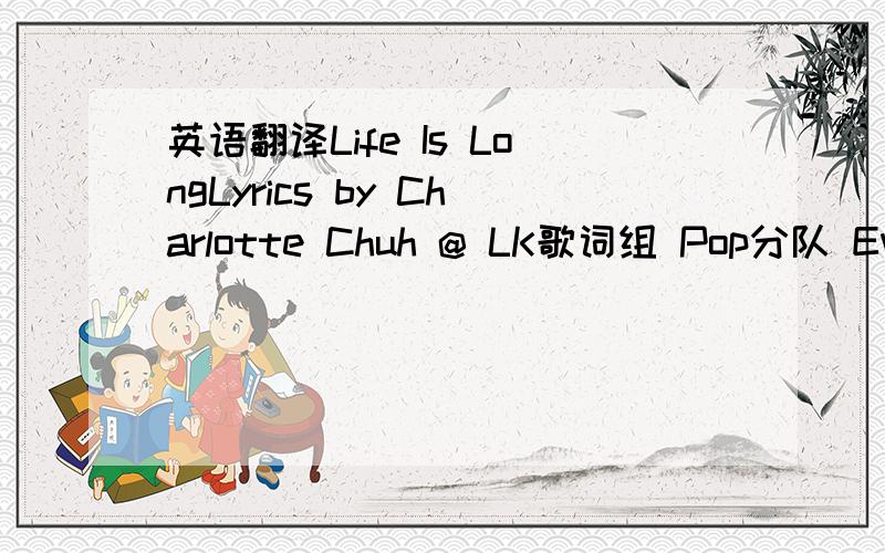 英语翻译Life Is LongLyrics by Charlotte Chuh @ LK歌词组 Pop分队 Ev'rybody says that the living is easy I can barely see 'cause my head's in the way Tigers walk behind me- they are to remind me that I'm lost- but I'm not afraid Soul to soul-