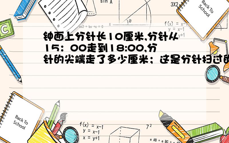 钟面上分针长10厘米,分针从15：00走到18:00,分针的尖端走了多少厘米；这是分针扫过的面积是多少平方厘米