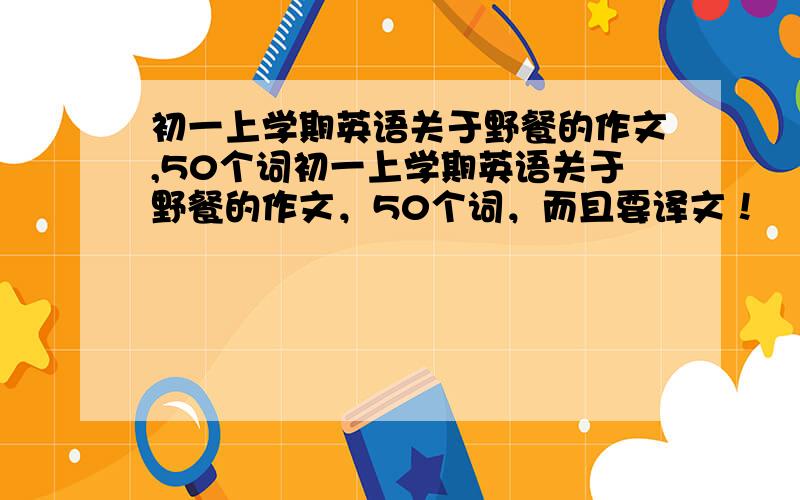 初一上学期英语关于野餐的作文,50个词初一上学期英语关于野餐的作文，50个词，而且要译文！