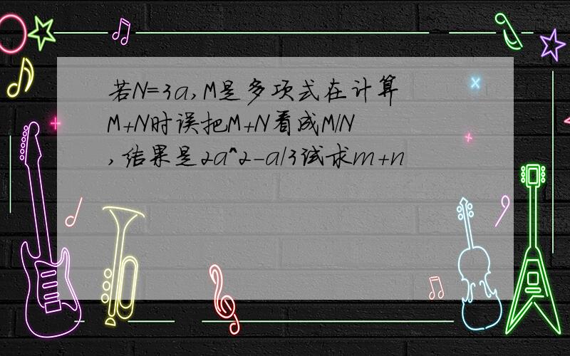 若N=3a,M是多项式在计算M+N时误把M+N看成M/N,结果是2a^2-a/3试求m+n