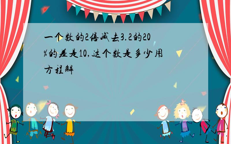 一个数的2倍减去3.2的20%的差是10,这个数是多少用方程解