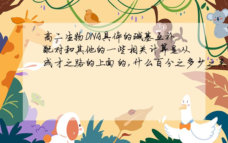 高二生物DNA具体的碱基互补配对和其他的一些相关计算是从成才之路的上面的,什么百分之多少之类的我都不清楚.最好说明白点.