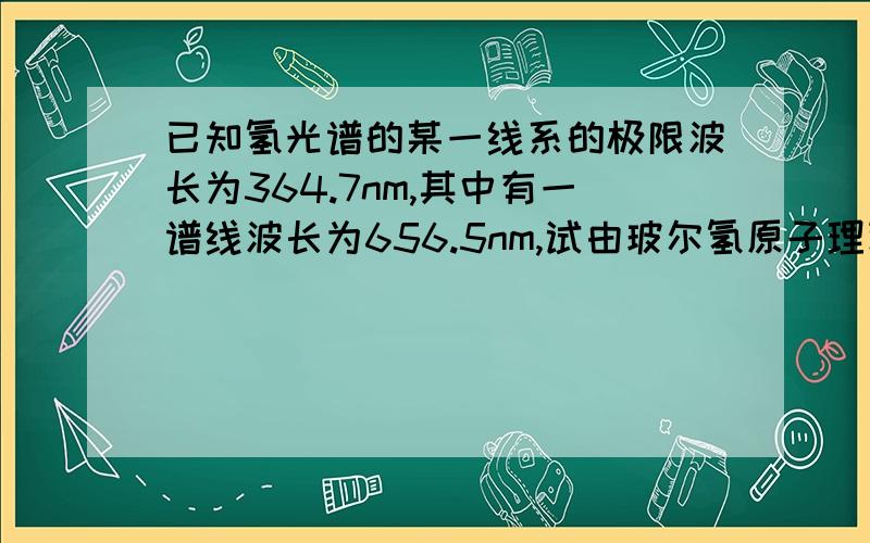 已知氢光谱的某一线系的极限波长为364.7nm,其中有一谱线波长为656.5nm,试由玻尔氢原子理论,求与该波长相应的始态和终态能级的能量