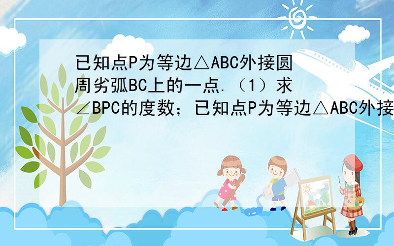 已知点P为等边△ABC外接圆周劣弧BC上的一点.（1）求∠BPC的度数；已知点P为等边△ABC外接圆周劣弧BC上的一点.（1）求∠BPC的度数；(2)求证：PA=PB+PC;（3）设PA,BC交于点M,若AB=4,PC=2,求CM的长度.第