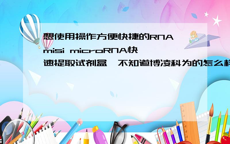 想使用操作方便快捷的RNA misi microRNA快速提取试剂盒,不知道博凌科为的怎么样?