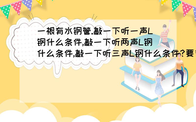 一根有水钢管.敲一下听一声L钢什么条件,敲一下听两声L钢什么条件,敲一下听三声L钢什么条件?要有数字计算的!（用到声速）明天要交！