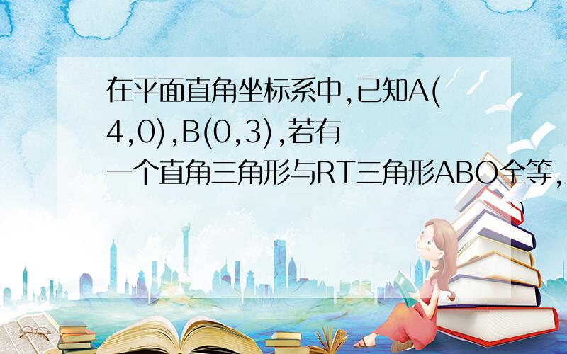 在平面直角坐标系中,已知A(4,0),B(0,3),若有一个直角三角形与RT三角形ABO全等,且它们有一条公共边,则C的坐