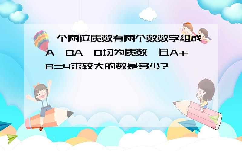 一个两位质数有两个数数字组成A,BA,B均为质数,且A+B=4求较大的数是多少?