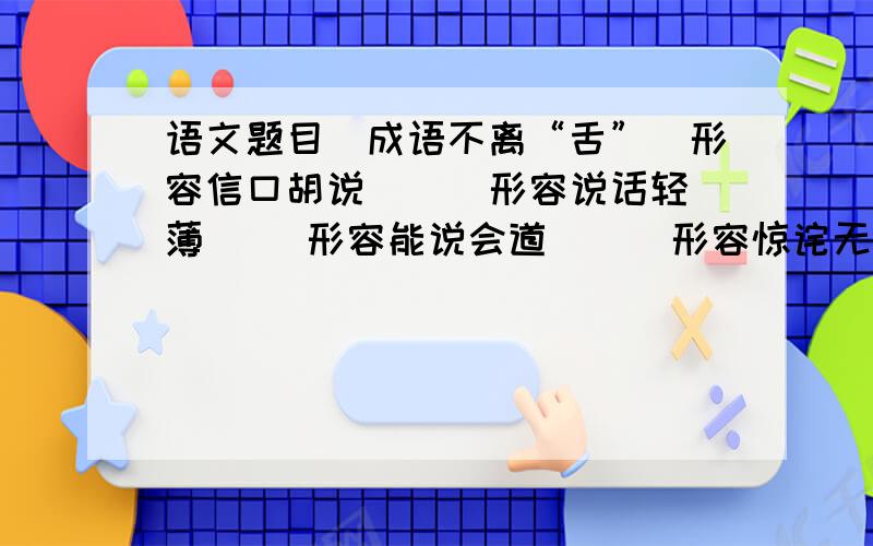 语文题目（成语不离“舌”）形容信口胡说（ ） 形容说话轻薄（ ）形容能说会道（ ） 形容惊诧无言（ ）形容不善辞令（ ） 形容随声附和（ ）