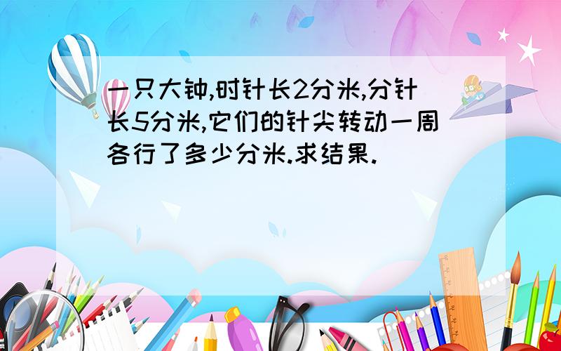 一只大钟,时针长2分米,分针长5分米,它们的针尖转动一周各行了多少分米.求结果.