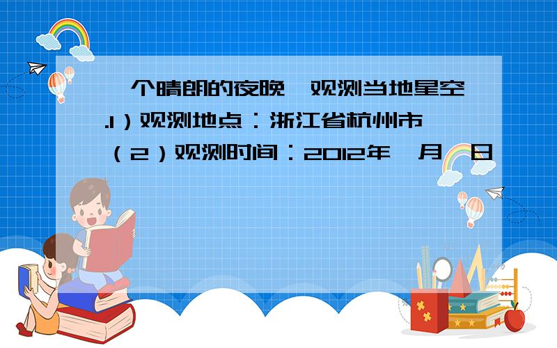 一个晴朗的夜晚,观测当地星空.1）观测地点：浙江省杭州市（2）观测时间：2012年*月*日