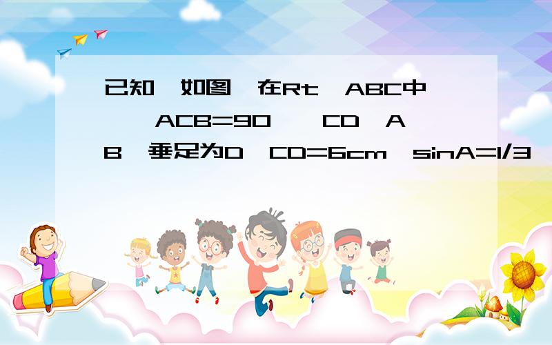 已知,如图,在Rt△ABC中,∠ACB=90°,CD⊥AB,垂足为D,CD=6cm,sinA=1/3,求AC、AB的长