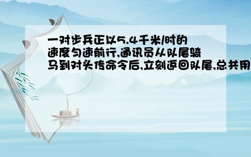 一对步兵正以5.4千米/时的速度匀速前行,通讯员从队尾骑马到对头传命令后,立刻返回队尾,总共用了10分钟,如果通讯员的速度是21.6千米/时,求步兵列的长是多少?