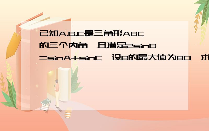 已知A.B.C是三角形ABC的三个内角,且满足2sinB=sinA+sinC,设B的最大值为B0,求B0的大小.急,