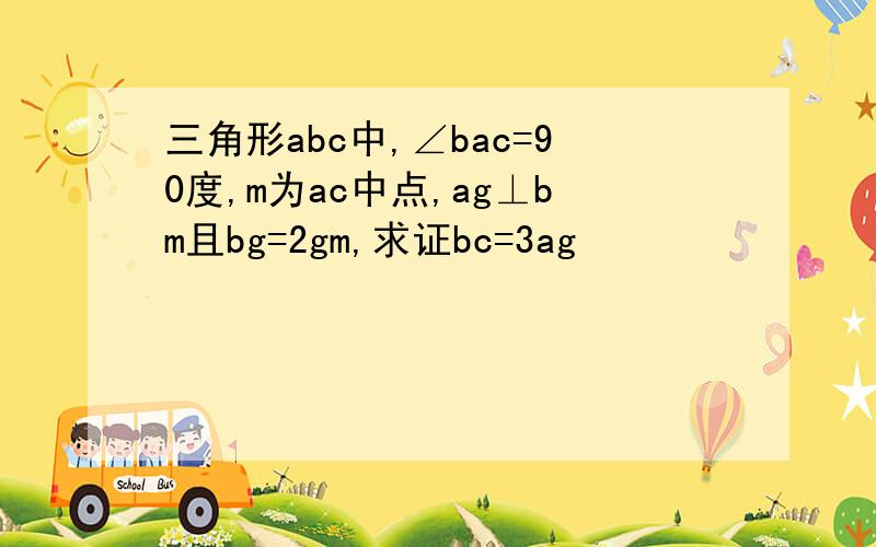 三角形abc中,∠bac=90度,m为ac中点,ag⊥bm且bg=2gm,求证bc=3ag