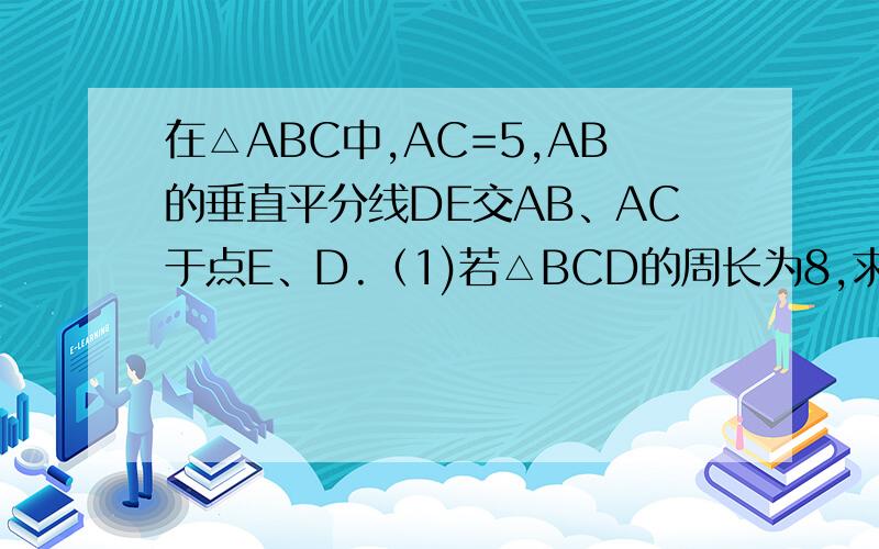 在△ABC中,AC=5,AB的垂直平分线DE交AB、AC于点E、D.（1)若△BCD的周长为8,求BC之长.（2）若BC=4,求△BCD的周长.