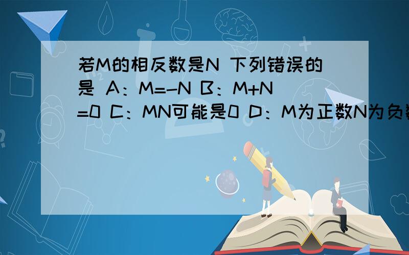 若M的相反数是N 下列错误的是 A：M=-N B：M+N=0 C：MN可能是0 D：M为正数N为负数