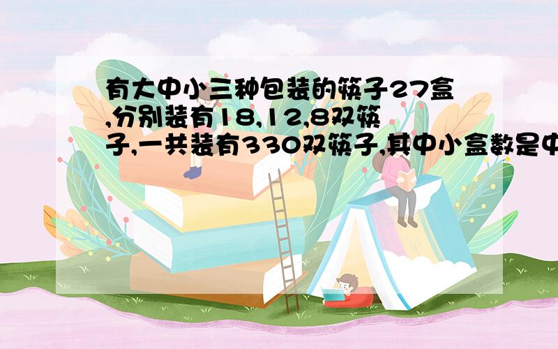 有大中小三种包装的筷子27盒,分别装有18,12,8双筷子,一共装有330双筷子,其中小盒数是中盒数的2倍.问：三问：三盒各有多少盒?