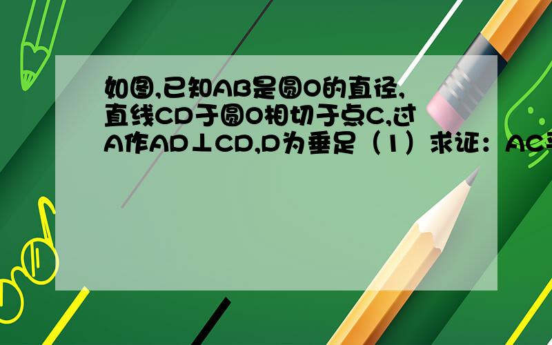 如图,已知AB是圆O的直径,直线CD于圆O相切于点C,过A作AD⊥CD,D为垂足（1）求证：AC平分∠DAB（2）若AD=3,AC=√15,求AB的长