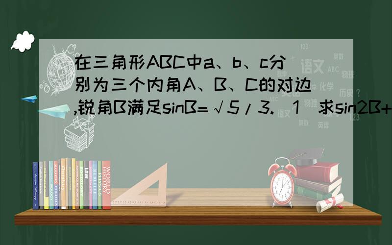 在三角形ABC中a、b、c分别为三个内角A、B、C的对边,锐角B满足sinB=√5/3.（1）求sin2B+cosA+C/2的值.（2）若b=√2,当ac取最大值时,求cos[A+(派/3)]的值对额、（1）求sin2B+cos平方（A+C）/2的值。2楼不好