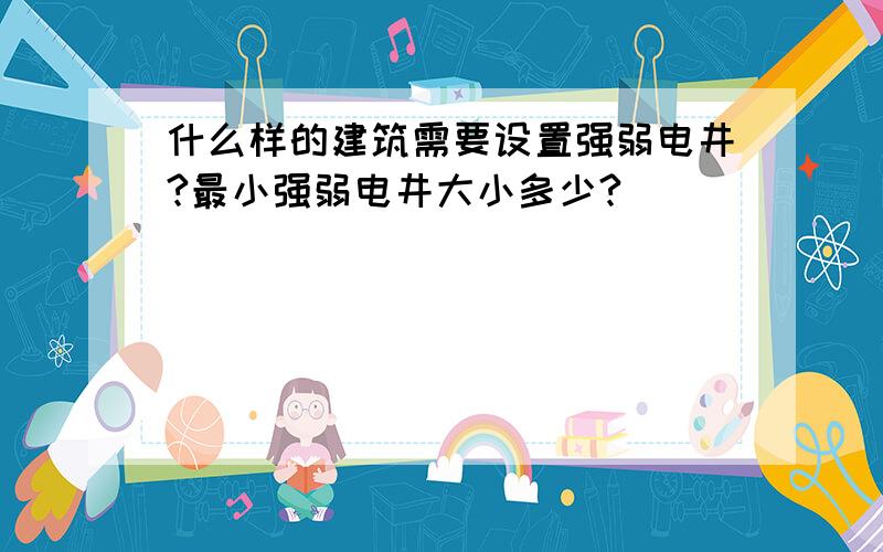 什么样的建筑需要设置强弱电井?最小强弱电井大小多少?