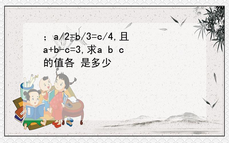 ；a/2=b/3=c/4,且a+b-c=3,求a b c的值各 是多少