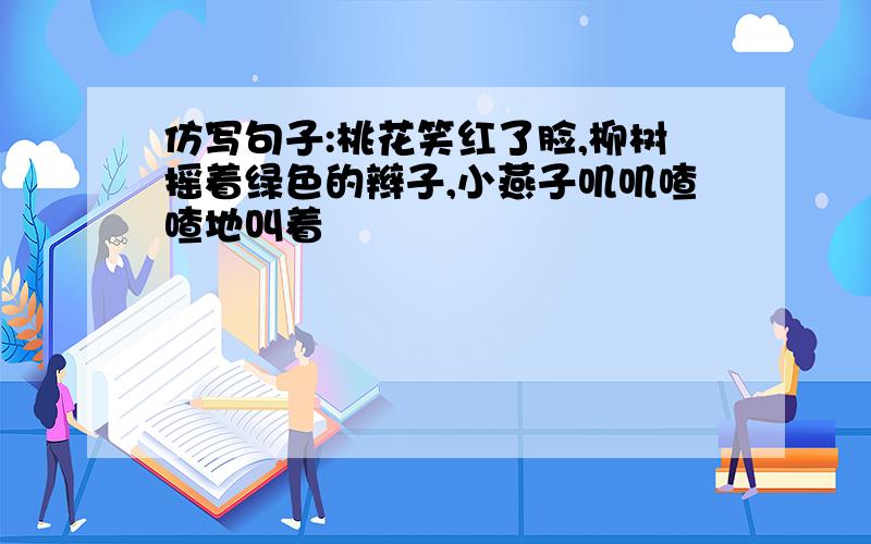 仿写句子:桃花笑红了脸,柳树摇着绿色的辫子,小燕子叽叽喳喳地叫着