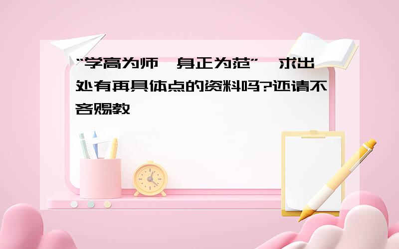 “学高为师,身正为范”,求出处有再具体点的资料吗?还请不吝赐教