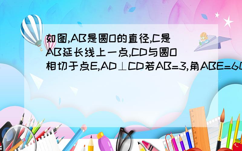 如图,AB是圆O的直径,C是AB延长线上一点,CD与圆O相切于点E,AD⊥CD若AB=3,角ABE=60°,求AD的长和图中阴影部份的面积