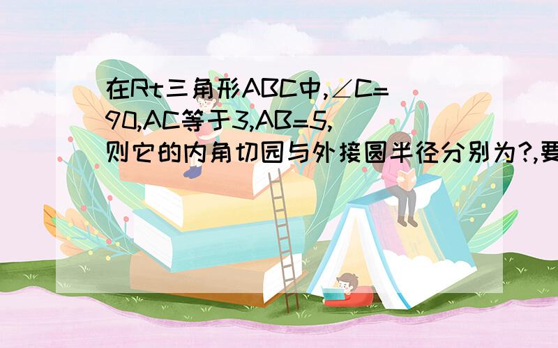 在Rt三角形ABC中,∠C=90,AC等于3,AB=5,则它的内角切园与外接圆半径分别为?,要详细的过程