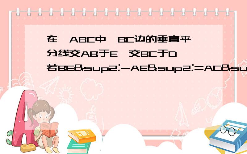 在△ABC中,BC边的垂直平分线交AB于E,交BC于D,若BE²-AE²=AC²说明∠A=90°