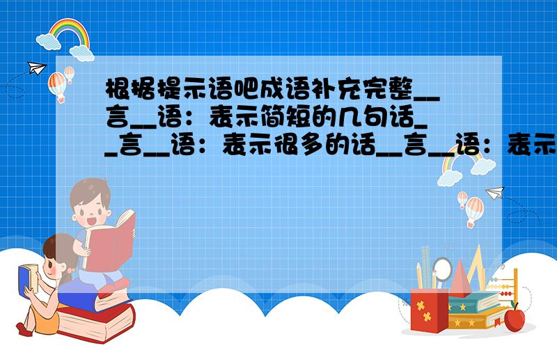 根据提示语吧成语补充完整__言__语：表示简短的几句话__言__语：表示很多的话__言__语：表示很随意的话__言__语：欺骗性的话__言__语：为讨人喜欢或哄骗人而说的动听的话例如：豪言壮语