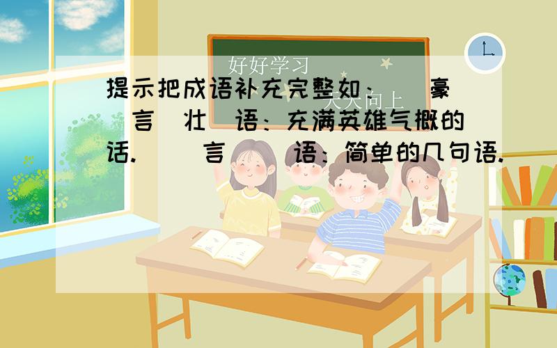 提示把成语补充完整如：（ 豪）言（壮）语：充满英雄气概的话.（ ）言（ ）语：简单的几句语.（ ）言（ ）语：很多的话.（ ）言（ ）语：为讨人喜欢哄骗人而所动听话.