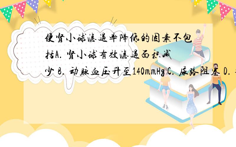 使肾小球滤过率降低的因素不包括A. 肾小球有效滤过面积减少 B. 动脉血压升至140mmHg C. 尿路阻塞 D. 循环血量减少